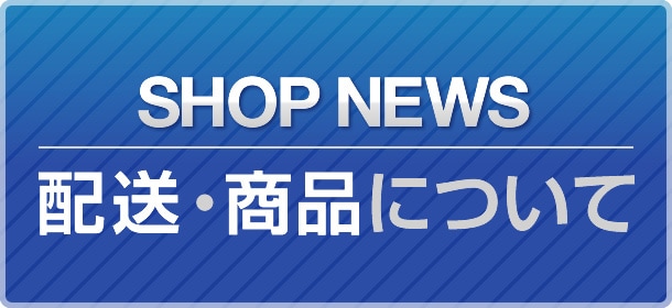 SHOP NEWS - 配送・商品について