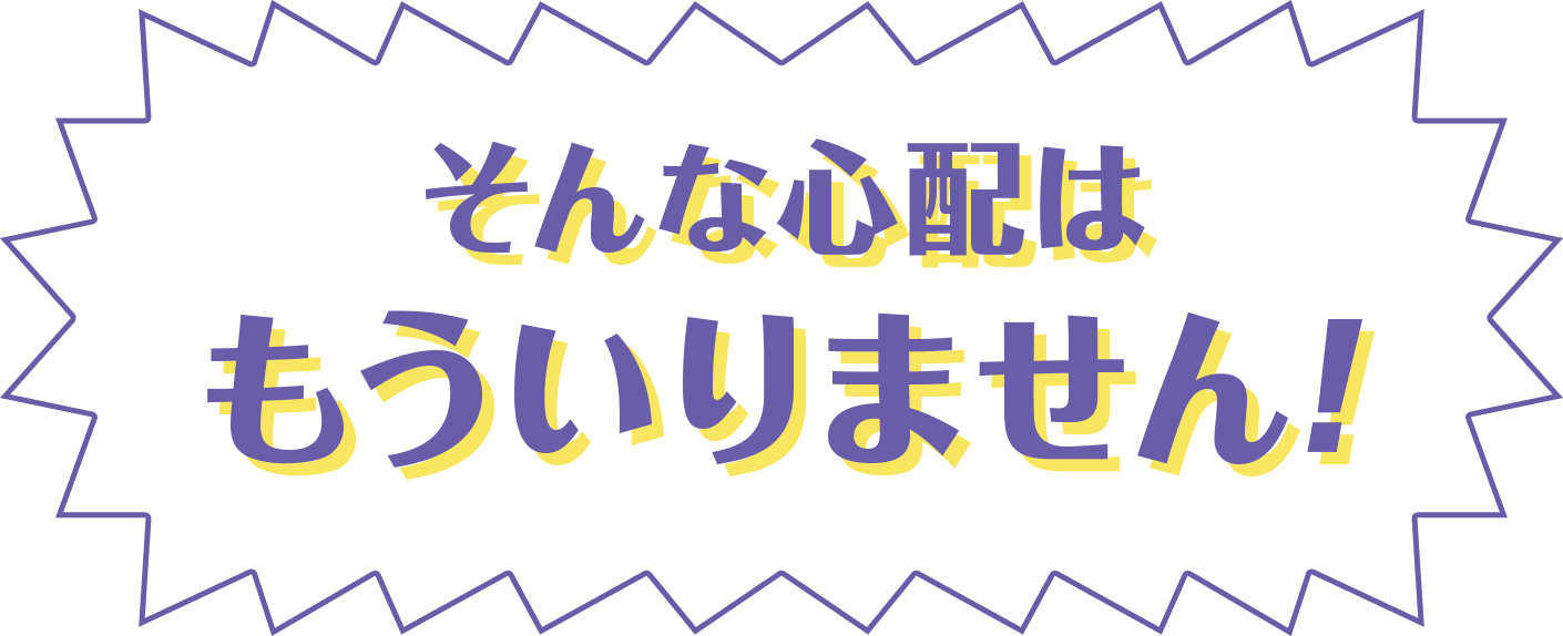そんな心配はもういりません！