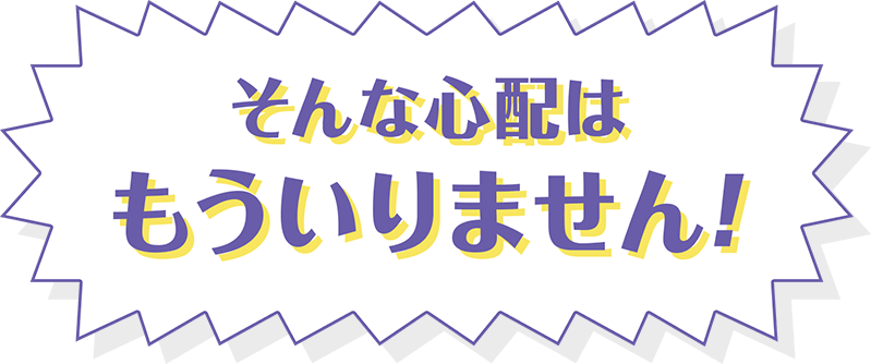 そんな心配はもういりません！