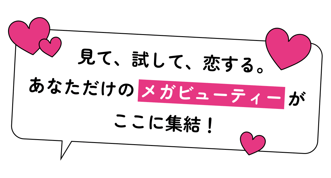 見て、試して、恋する。あなただけのメガビューティーがここに集結！