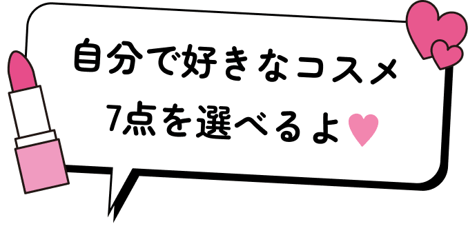 自分で好きなコスメ7点を選べるよ♥