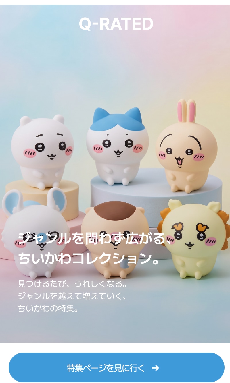 Q-RATED ちいかわ ジャンルを問わず広がる、 ちいかわコレクション。 見つけるたび、うれしくなる。 ジャンルを越えて増えていく、 ちいかわの特集。 
